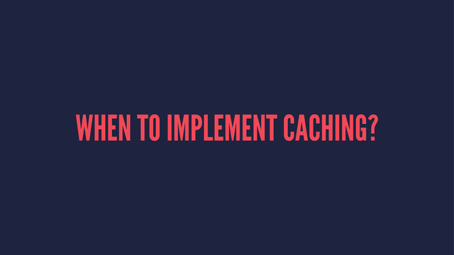 WHEN TO IMPLEMENT CACHING?
