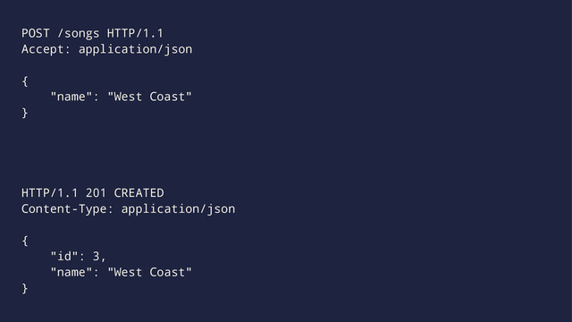 POST /songs HTTP/1.1
Accept: application/json
{
"name": "West Coast"
}
HTTP/1.1 201 CREATED
Content-Type: application/json
{
"id": 3,
"name": "West Coast"
}
