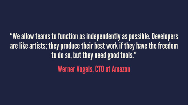 “We allow teams to function as independently as possible. Developers
are like artists; they produce their best work if they have the freedom
to do so, but they need good tools.”
Werner Vogels, CTO at Amazon
