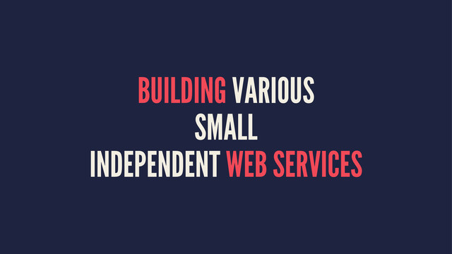 BUILDING VARIOUS
SMALL
INDEPENDENT WEB SERVICES
