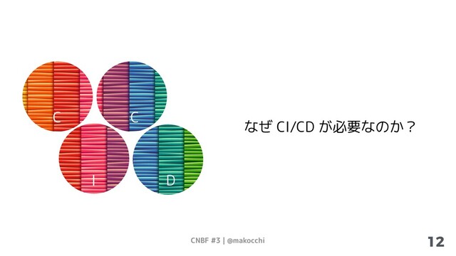 CNBF #3 | @makocchi 12
なぜ CI/CD が必要なのか？
C
I D
C
