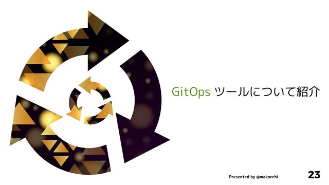 Presented by @makocchi
23
GitOps ツールについて紹介
