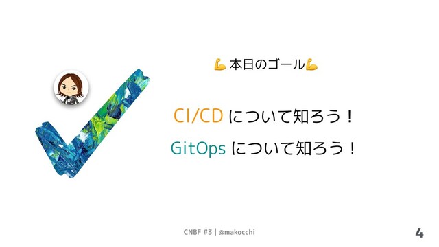 CNBF #3 | @makocchi 4
 本日のゴール
CI/CD について知ろう！
GitOps について知ろう！
