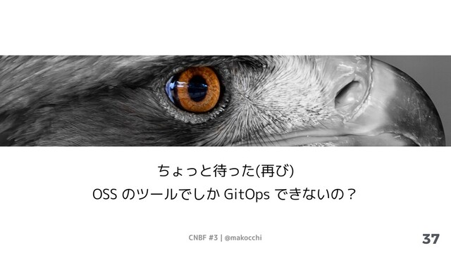 CNBF #3 | @makocchi 37
ちょっと待った(再び)
OSS のツールでしか GitOps できないの？
