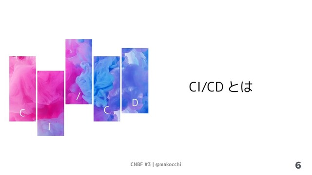 CNBF #3 | @makocchi 6
CI/CD とは
C
I
D
C
/
