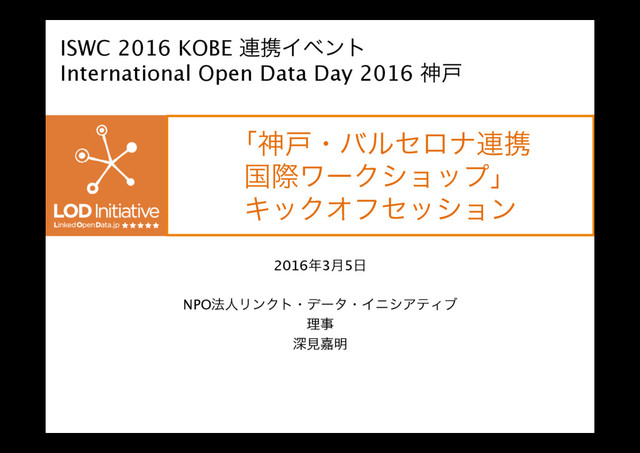 ʮਆށɾόϧηϩφ࿈ܞ 
ࠃࡍϫʔΫγϣοϓʯ
ΩοΫΦϑηογϣϯ
2016೥3݄5೔
NPO๏ਓϦϯΫτɾσʔλɾΠχγΞςΟϒ
ཧࣄ
ਂݟՅ໌

ISWC 2016 KOBE ࿈ܞΠϕϯτ
International Open Data Day 2016 ਆށ
