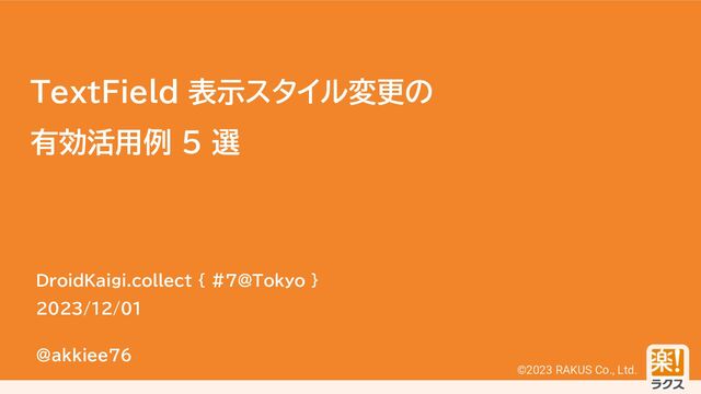 ©2023 RAKUS Co., Ltd.
TextField 表示スタイル変更の
有効活用例 5 選
DroidKaigi.collect { #7@Tokyo }
2023/12/01
@akkiee76
