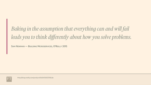 Baking in the assumption that everything can and will fail
leads you to think diﬀerently about how you solve problems.
 
SAM NEWMAN — BUILDING MICROSERVICES, O’REILLY 2015
http://shop.oreilly.com/product/0636920033158.do
