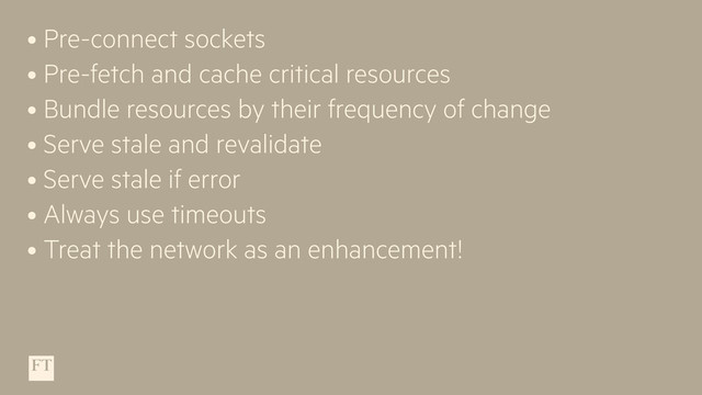 • Pre-connect sockets
• Pre-fetch and cache critical resources
• Bundle resources by their frequency of change
• Serve stale and revalidate
• Serve stale if error
• Always use timeouts
• Treat the network as an enhancement!
