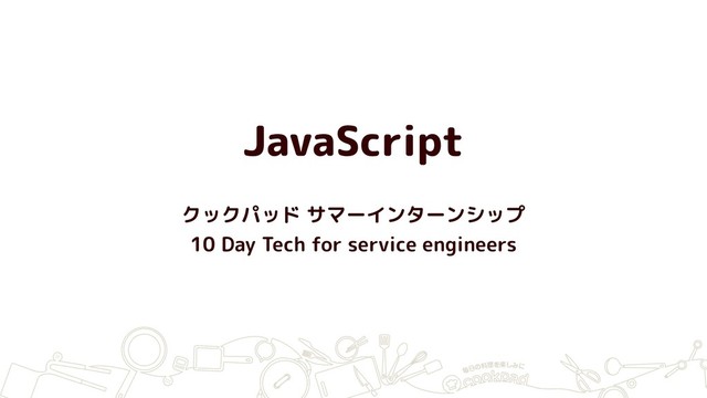 JavaScript
クックパッド サマーインターンシップ
10 Day Tech for service engineers
