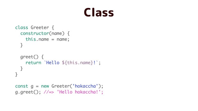 class Greeter {
constructor(name) {
this.name = name;
}
greet() {
return `Hello ${this.name}!`;
}
}
const g = new Greeter('hokaccha');
g.greet(); //=> 'Hello hokaccha!';
Class
