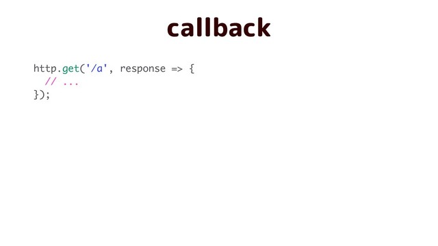 callback
http.get('/a', response => {
// ...
});
