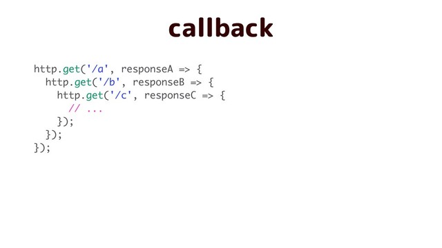 callback
http.get('/a', responseA => {
http.get('/b', responseB => {
http.get('/c', responseC => {
// ...
});
});
});
