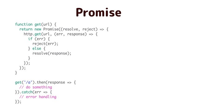 Promise
function get(url) {
return new Promise((resolve, reject) => {
http.get(url, (err, response) => {
if (err) {
reject(err);
} else {
resolve(response);
}
});
});
}
get('/a').then(response => {
// do something
}).catch(err => {
// error handling
});
