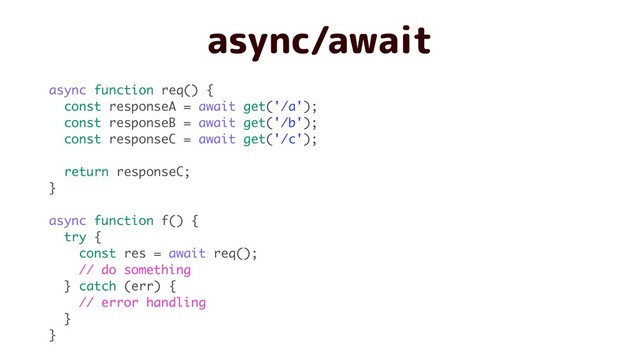 async/await
async function req() {
const responseA = await get('/a');
const responseB = await get('/b');
const responseC = await get('/c');
return responseC;
}
async function f() {
try {
const res = await req();
// do something
} catch (err) {
// error handling
}
}
