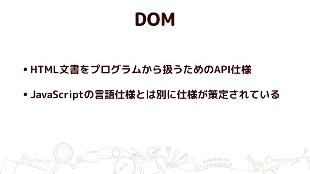 DOM
•HTML文書をプログラムから扱うためのAPI仕様
•JavaScriptの言語仕様とは別に仕様が策定されている
