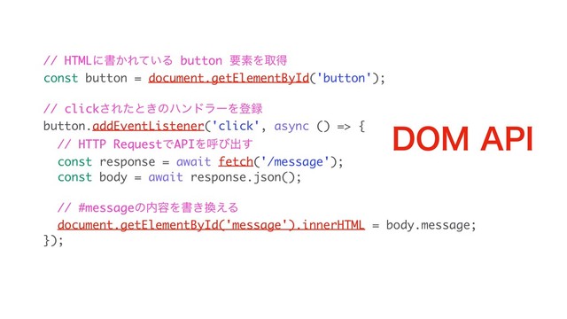 // HTMLʹॻ͔Ε͍ͯΔ button ཁૉΛऔಘ
const button = document.getElementById('button');
// click͞Εͨͱ͖ͷϋϯυϥʔΛొ࿥
button.addEventListener('click', async () => {
// HTTP RequestͰAPIΛݺͼग़͢
const response = await fetch('/message');
const body = await response.json();
// #messageͷ಺༰Λॻ͖׵͑Δ
document.getElementById('message').innerHTML = body.message;
});
%0."1*
