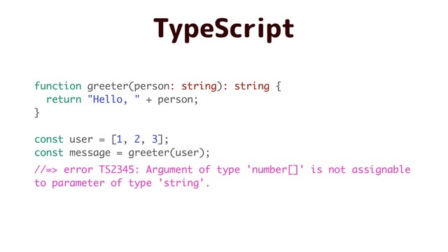 TypeScript
function greeter(person: string): string {
return "Hello, " + person;
}
const user = [1, 2, 3];
const message = greeter(user);
//=> error TS2345: Argument of type 'number[]' is not assignable
to parameter of type 'string'.
