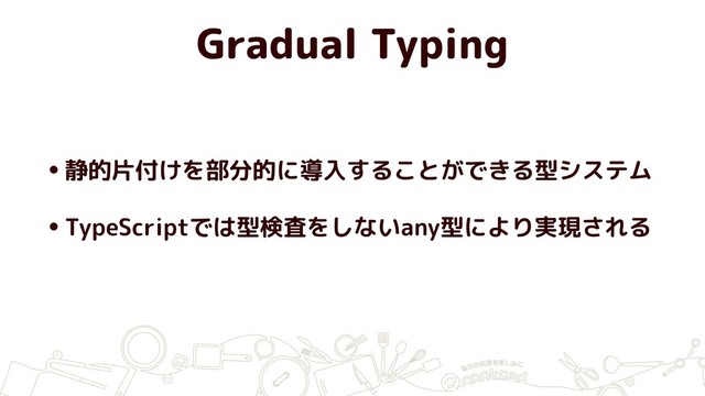 Gradual Typing
•静的片付けを部分的に導入することができる型システム
•TypeScriptでは型検査をしないany型により実現される

