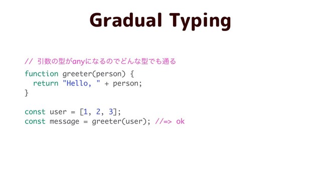// Ҿ਺ͷܕ͕anyʹͳΔͷͰͲΜͳܕͰ΋௨Δ
function greeter(person) {
return "Hello, " + person;
}
const user = [1, 2, 3];
const message = greeter(user); //=> ok
Gradual Typing
