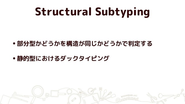 •部分型かどうかを構造が同じかどうかで判定する
•静的型におけるダックタイピング
Structural Subtyping
