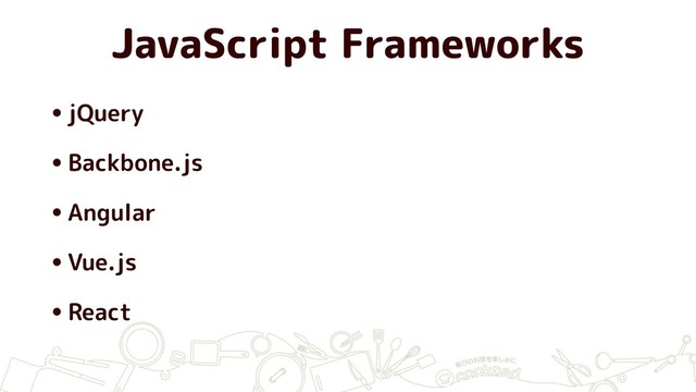 JavaScript Frameworks
•jQuery
•Backbone.js
•Angular
•Vue.js
•React
