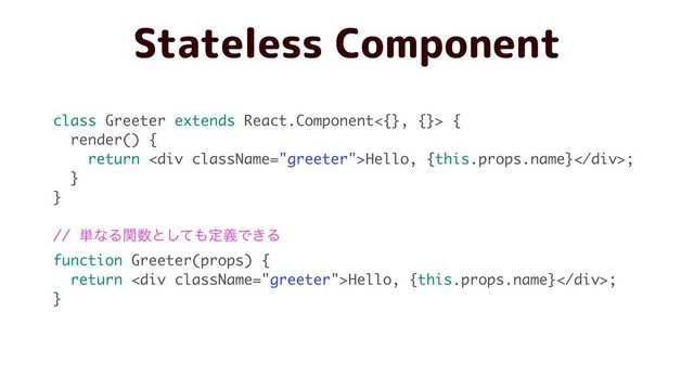 class Greeter extends React.Component<{}, {}> {
render() {
return <div>Hello, {this.props.name}</div>;
}
}
// ୯ͳΔؔ਺ͱͯ͠΋ఆٛͰ͖Δ
function Greeter(props) {
return <div>Hello, {this.props.name}</div>;
}
Stateless Component
