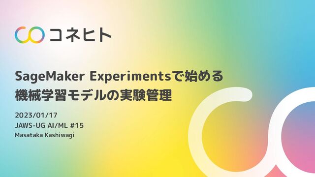 SageMaker Experimentsで始める
機械学習モデルの実験管理
2023/01/17
JAWS-UG AI/ML #15
Masataka Kashiwagi
