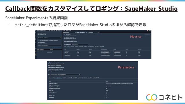 Callback関数をカスタマイズしてロギング：SageMaker Studio
SageMaker Experimentsの結果画面
- metric_deﬁnitionsで指定したログがSageMaker StudioのUIから確認できる
Metrics
Parameters

