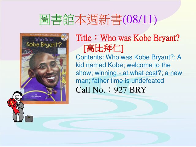 圖書館本週新書(08/11)
Title：Who was Kobe Bryant?
[高比拜仁]
Contents: Who was Kobe Bryant?; A
kid named Kobe; welcome to the
show; winning - at what cost?; a new
man; father time is undefeated
Call No.：927 BRY
