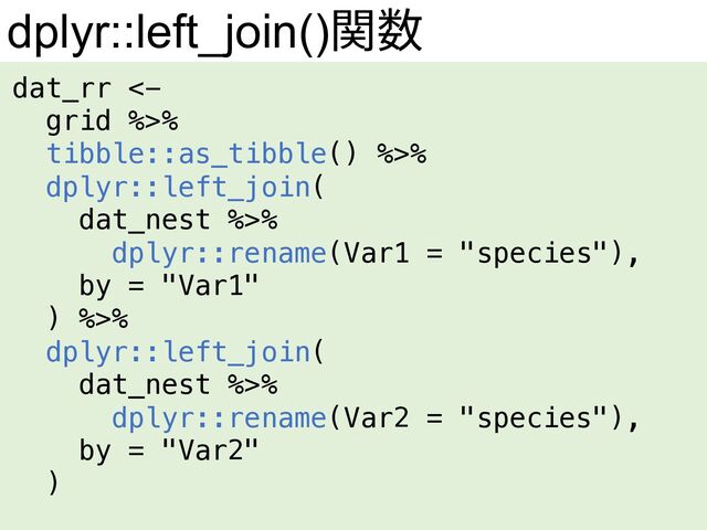dplyr::left_join()関数
dat_rr <-
grid %>%
tibble::as_tibble() %>%
dplyr::left_join(
dat_nest %>%
dplyr::rename(Var1 = "species"),
by = "Var1"
) %>%
dplyr::left_join(
dat_nest %>%
dplyr::rename(Var2 = "species"),
by = "Var2"
)
