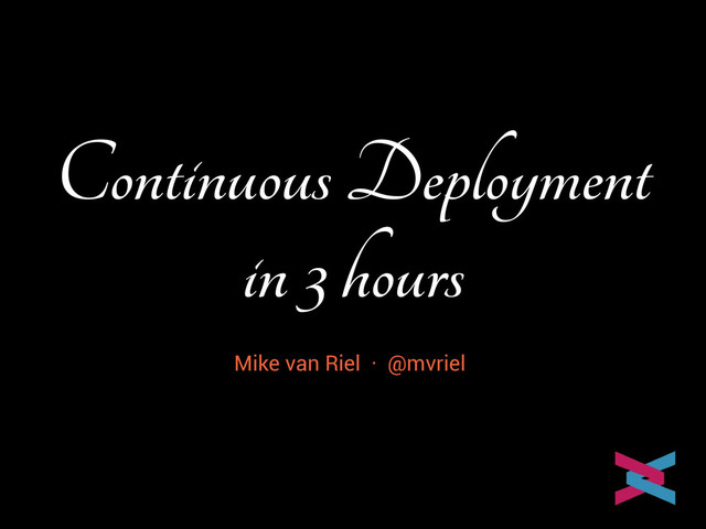 Continuous Deployment
in 3 hours
Mike van Riel
Mike van Riel · @mvriel

