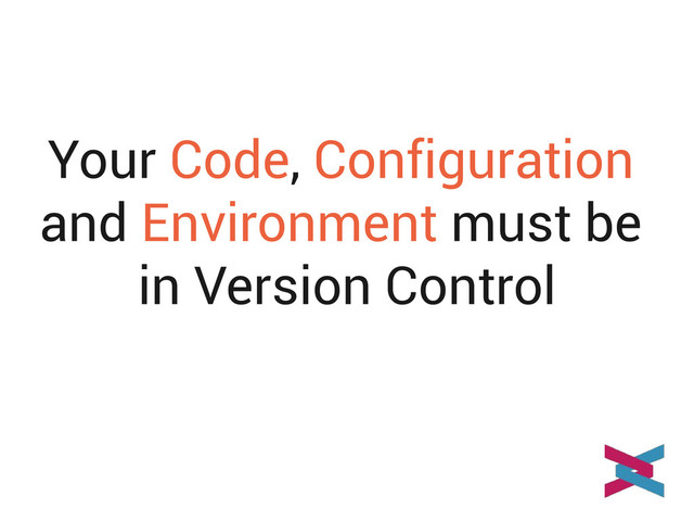 Your Code, Configuration
and Environment must be
in Version Control
