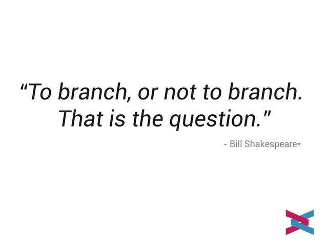 “To branch, or not to branch.
That is the question.”
- Bill Shakespeare*
