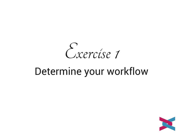 Exercise 1
Determine your workflow
