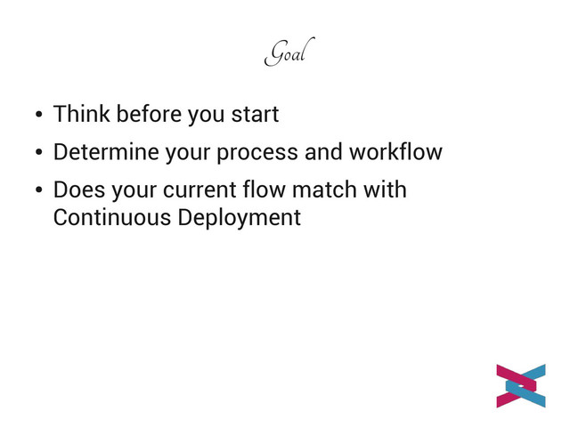Goal
●
Think before you start
●
Determine your process and workflow
●
Does your current flow match with
Continuous Deployment
