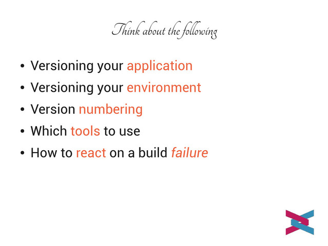 Think about the following
●
Versioning your application
●
Versioning your environment
●
Version numbering
●
Which tools to use
●
How to react on a build failure
