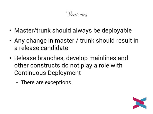 Versioning
●
Master/trunk should always be deployable
●
Any change in master / trunk should result in
a release candidate
●
Release branches, develop mainlines and
other constructs do not play a role with
Continuous Deployment
– There are exceptions
