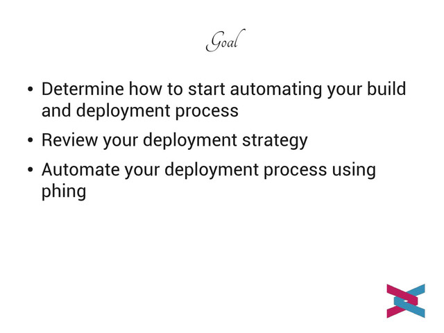 Goal
●
Determine how to start automating your build
and deployment process
●
Review your deployment strategy
●
Automate your deployment process using
phing
