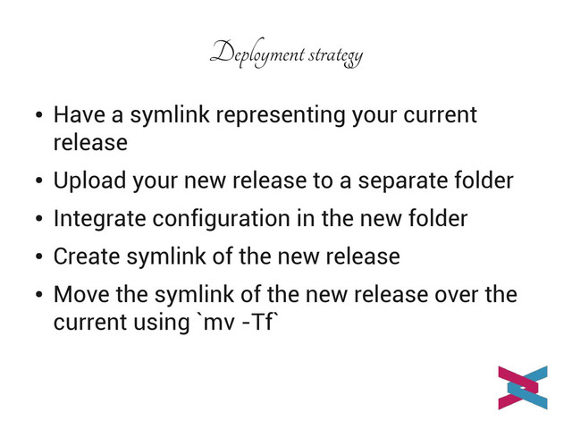 Deployment strategy
●
Have a symlink representing your current
release
●
Upload your new release to a separate folder
●
Integrate configuration in the new folder
●
Create symlink of the new release
●
Move the symlink of the new release over the
current using `mv -Tf`
