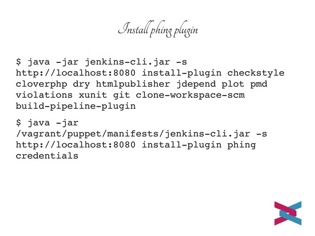 Install phing plugin
$ java ­jar jenkins­cli.jar ­s
http://localhost:8080 install­plugin checkstyle
cloverphp dry htmlpublisher jdepend plot pmd
violations xunit git clone­workspace­scm
build­pipeline­plugin
$ java ­jar
/vagrant/puppet/manifests/jenkins­cli.jar ­s
http://localhost:8080 install­plugin phing
credentials
