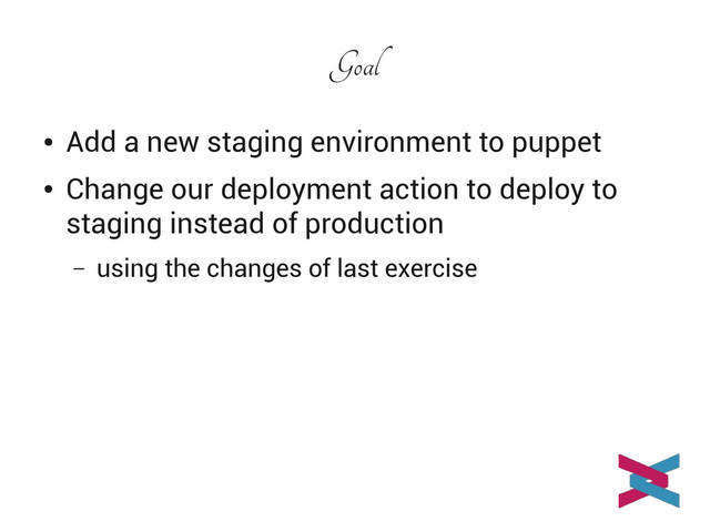 Goal
●
Add a new staging environment to puppet
●
Change our deployment action to deploy to
staging instead of production
– using the changes of last exercise
