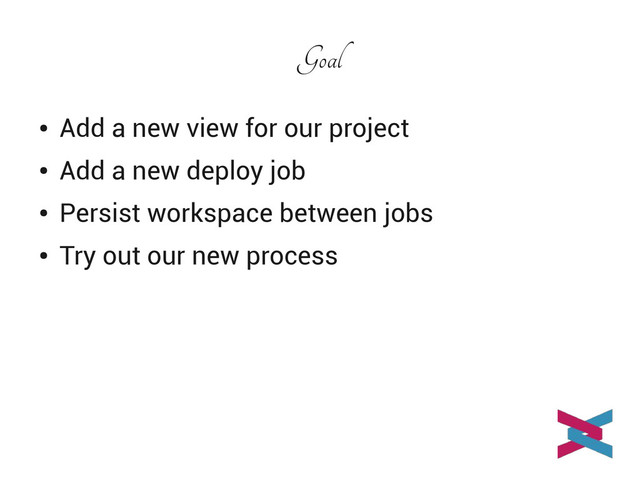 Goal
●
Add a new view for our project
●
Add a new deploy job
●
Persist workspace between jobs
●
Try out our new process
