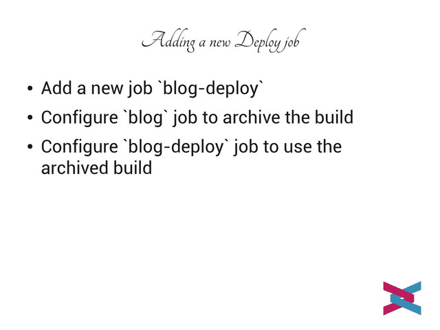 Adding a new Deploy job
●
Add a new job `blog-deploy`
●
Configure `blog` job to archive the build
●
Configure `blog-deploy` job to use the
archived build
