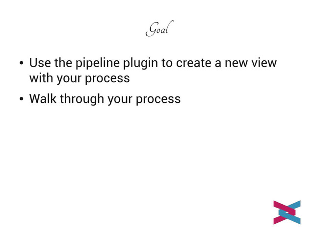 Goal
●
Use the pipeline plugin to create a new view
with your process
●
Walk through your process

