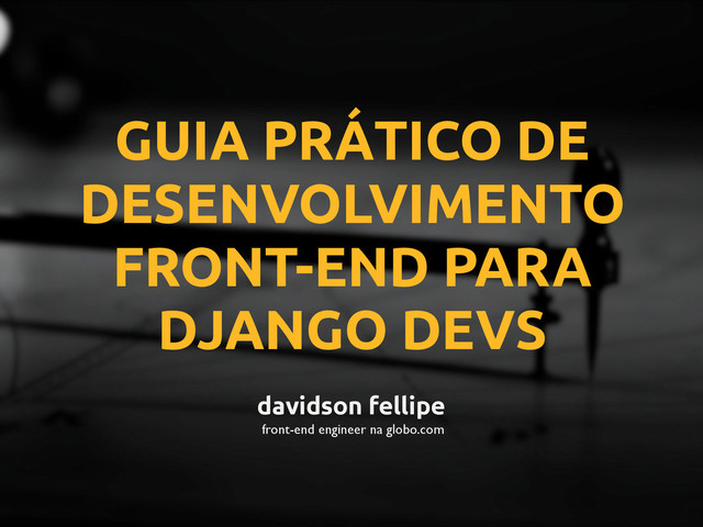 GUIA PRÁTICO DE
DESENVOLVIMENTO
FRONT-END PARA
DJANGO DEVS
davidson fellipe
front-end engineer na globo.com
