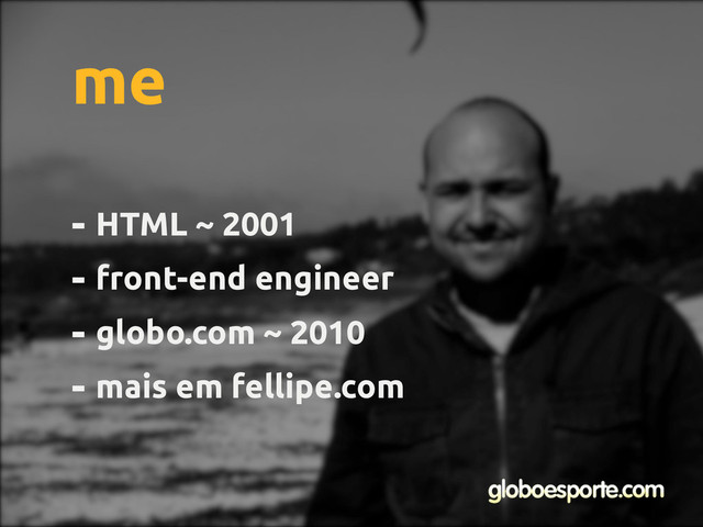 - HTML ~ 2001
- front-end engineer
- globo.com ~ 2010
- mais em fellipe.com
me

