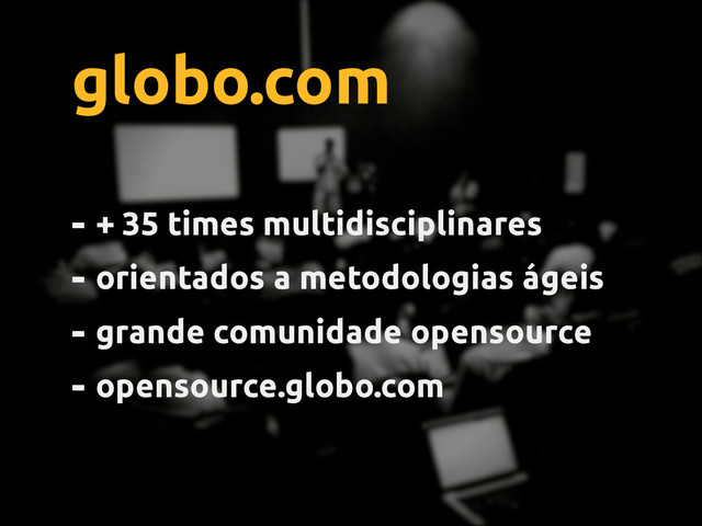 globo.com
- + 35 times multidisciplinares
- orientados a metodologias ágeis
- grande comunidade opensource
- opensource.globo.com
