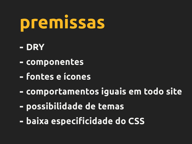 premissas
- DRY
- componentes
- fontes e ícones
- comportamentos iguais em todo site
- possibilidade de temas
- baixa especi"cidade do CSS
