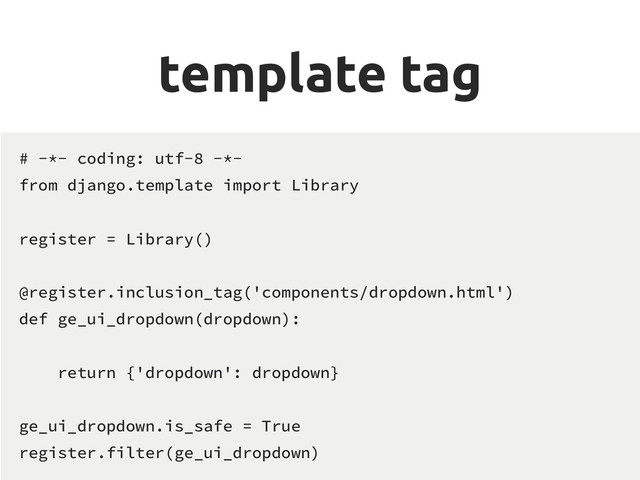 template tag
# -*- coding: utf-8 -*-
from django.template import Library
register = Library()
@register.inclusion_tag('components/dropdown.html')
def ge_ui_dropdown(dropdown):
return {'dropdown': dropdown}
ge_ui_dropdown.is_safe = True
register.filter(ge_ui_dropdown)
